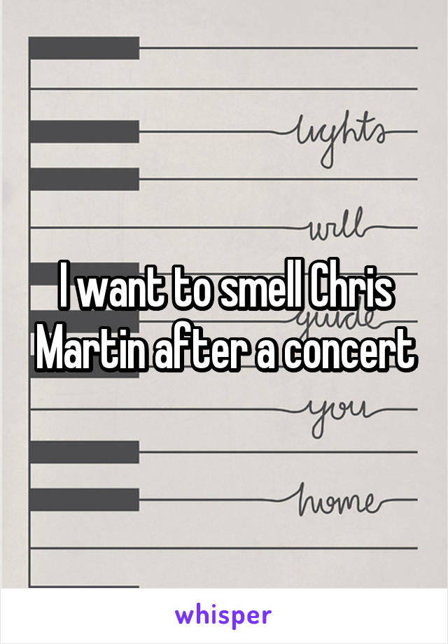 I want to smell Chris Martin after a concert