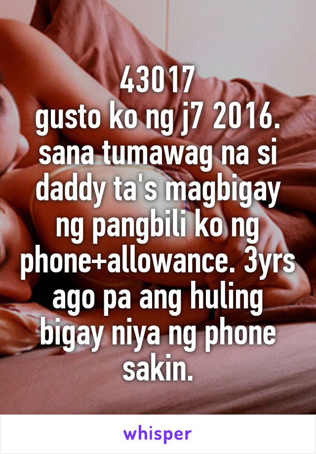 43017
gusto ko ng j7 2016.
sana tumawag na si daddy ta's magbigay ng pangbili ko ng phone+allowance. 3yrs ago pa ang huling bigay niya ng phone sakin.