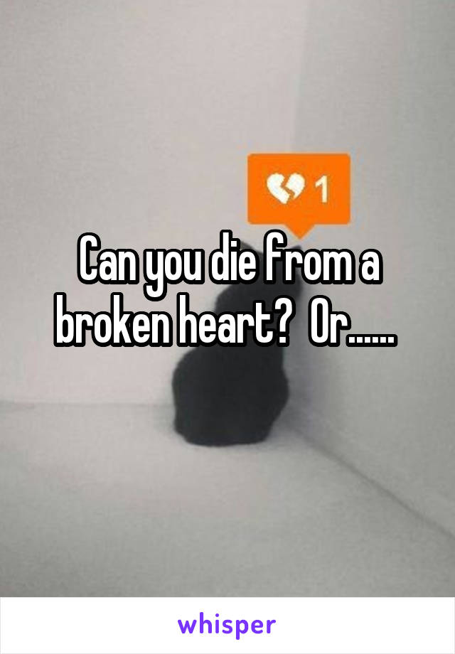 Can you die from a broken heart?  Or...... 
