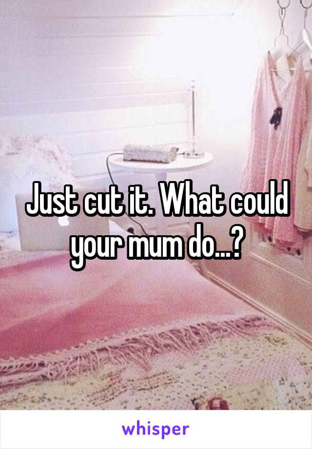 Just cut it. What could your mum do...?