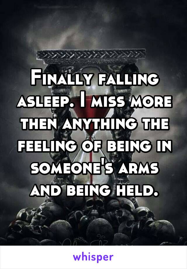 Finally falling asleep. I miss more then anything the feeling of being in someone's arms and being held.