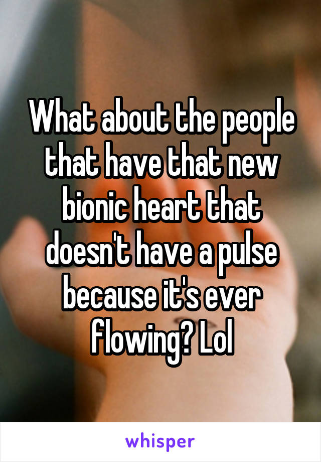 What about the people that have that new bionic heart that doesn't have a pulse because it's ever flowing? Lol