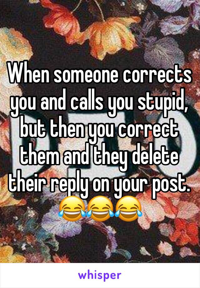 When someone corrects you and calls you stupid, but then you correct them and they delete their reply on your post. 😂😂😂