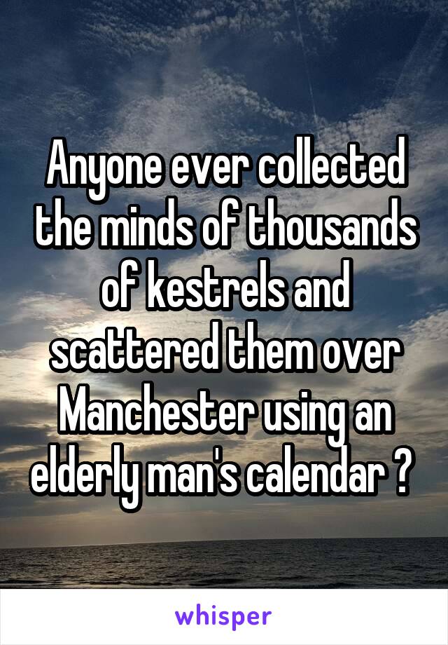 Anyone ever collected the minds of thousands of kestrels and scattered them over Manchester using an elderly man's calendar ? 