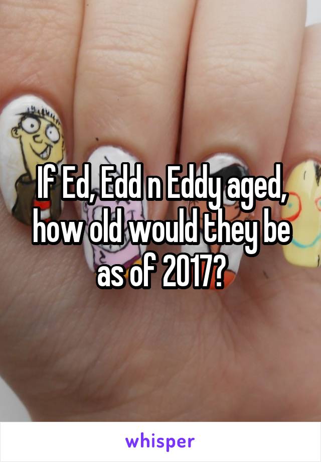 If Ed, Edd n Eddy aged, how old would they be as of 2017?