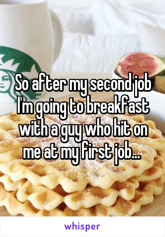 So after my second job I'm going to breakfast with a guy who hit on me at my first job... 