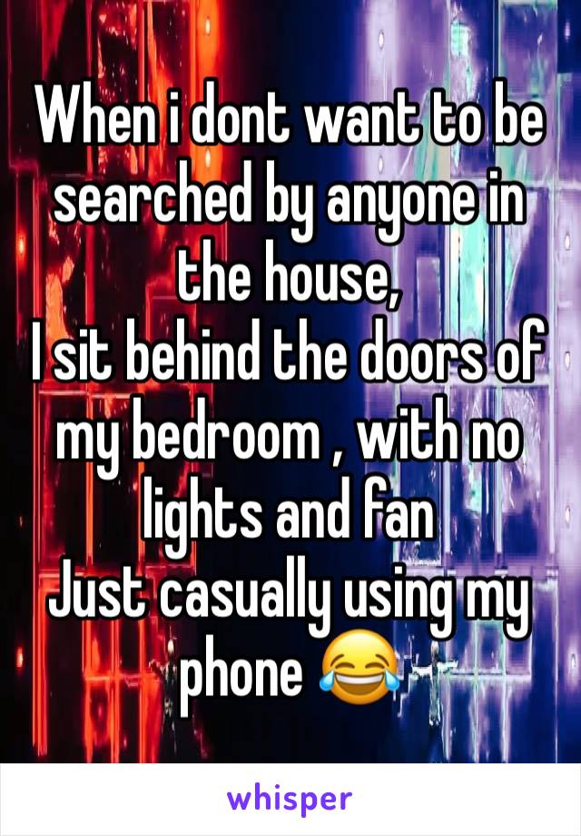 When i dont want to be searched by anyone in the house,
I sit behind the doors of my bedroom , with no lights and fan
Just casually using my phone 😂