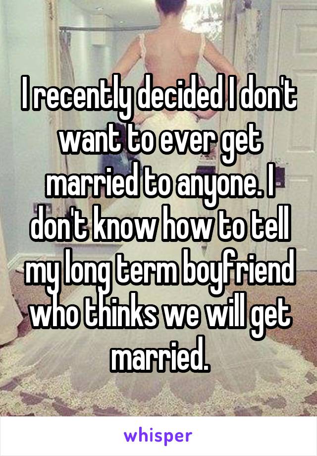 I recently decided I don't want to ever get married to anyone. I don't know how to tell my long term boyfriend who thinks we will get married.