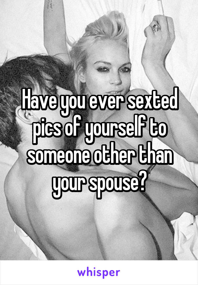 Have you ever sexted pics of yourself to someone other than your spouse?