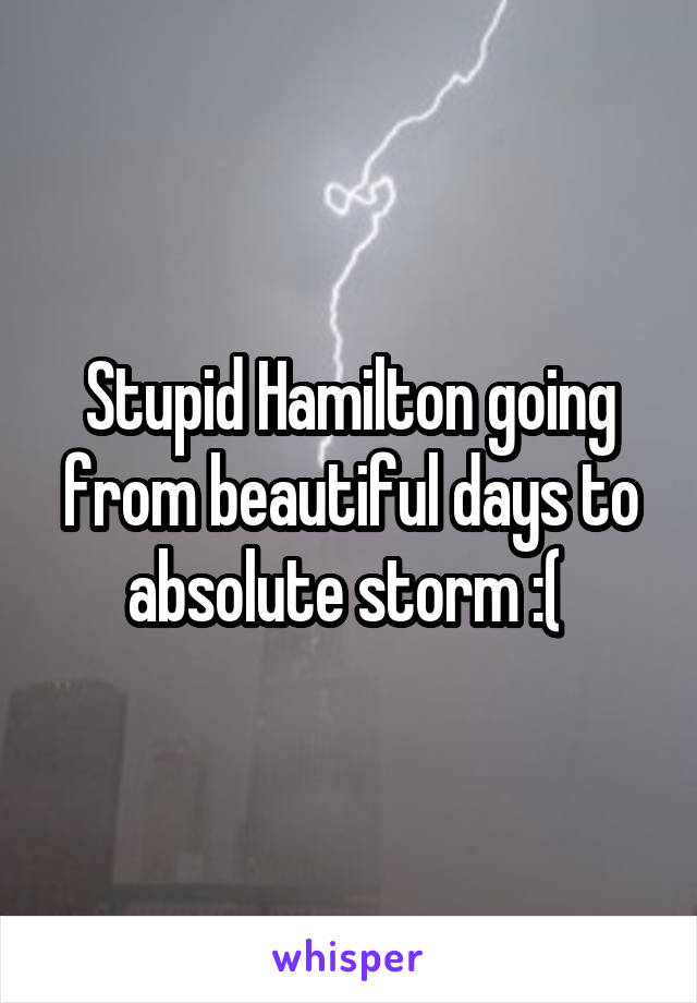 Stupid Hamilton going from beautiful days to absolute storm :( 