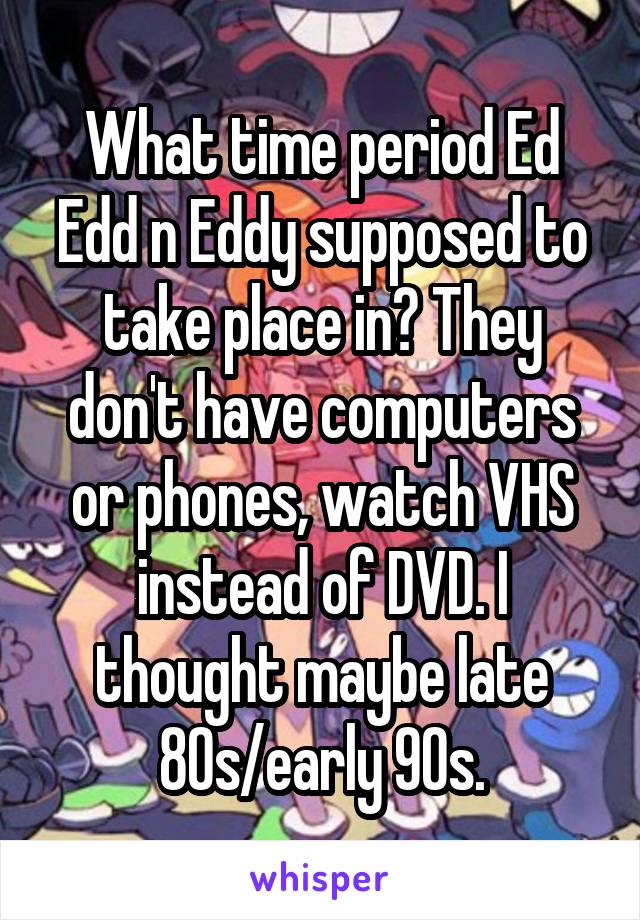 What time period Ed Edd n Eddy supposed to take place in? They don't have computers or phones, watch VHS instead of DVD. I thought maybe late 80s/early 90s.