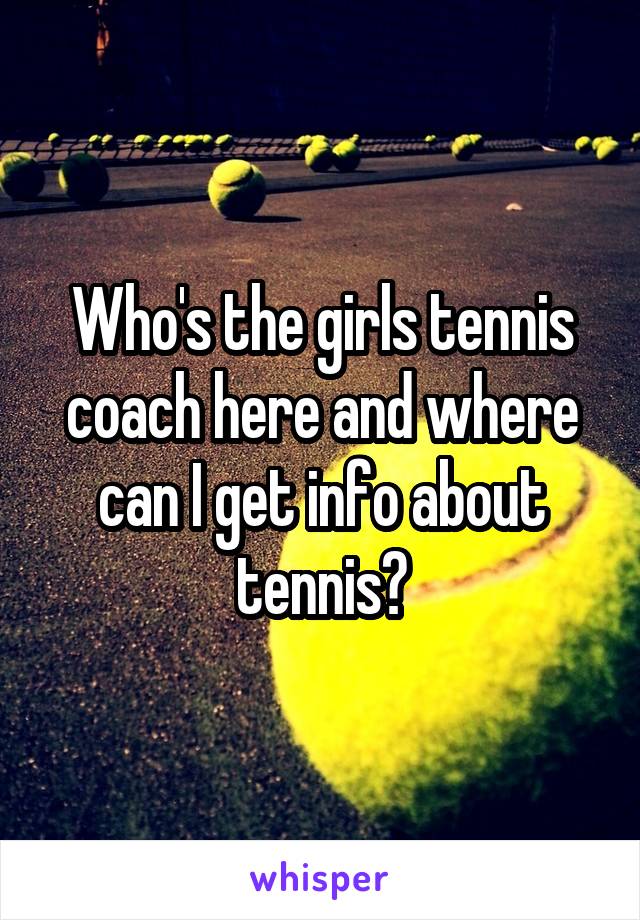 Who's the girls tennis coach here and where can I get info about tennis?