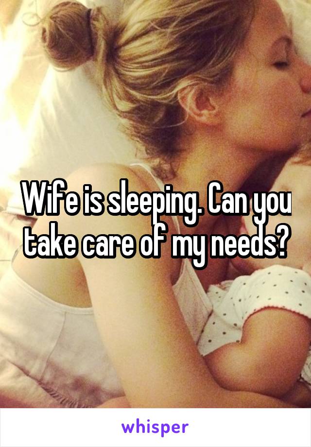 Wife is sleeping. Can you take care of my needs?