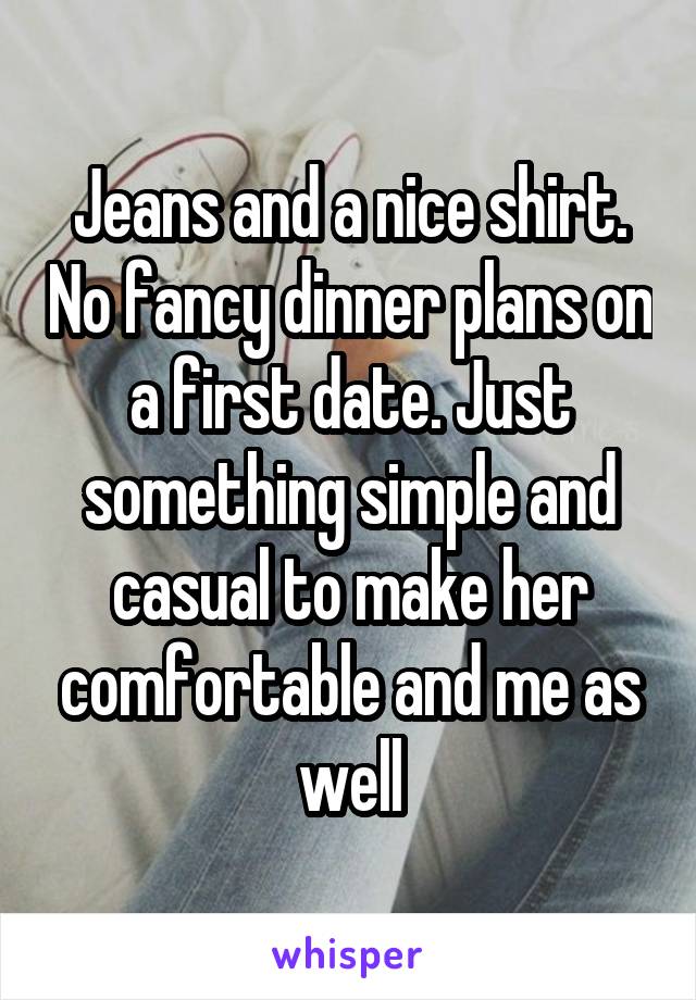 Jeans and a nice shirt. No fancy dinner plans on a first date. Just something simple and casual to make her comfortable and me as well