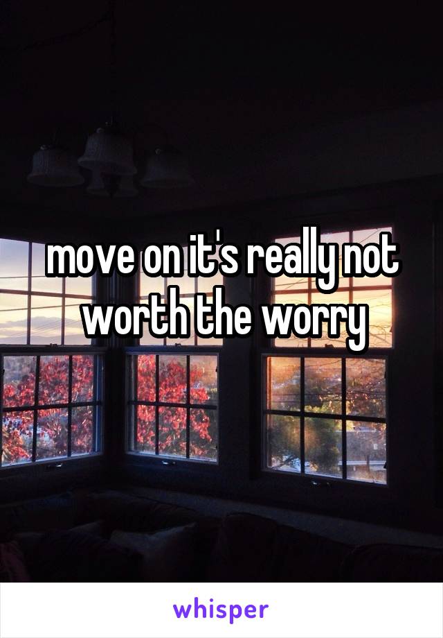 move on it's really not worth the worry
