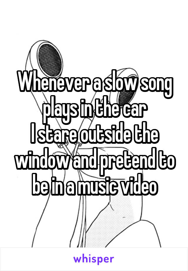 Whenever a slow song plays in the car
I stare outside the window and pretend to be in a music video