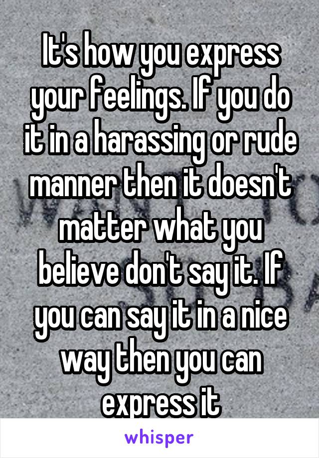 It's how you express your feelings. If you do it in a harassing or rude manner then it doesn't matter what you believe don't say it. If you can say it in a nice way then you can express it