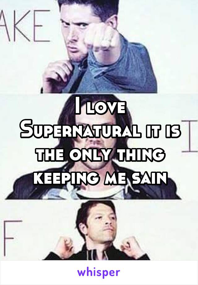 I love Supernatural it is the only thing keeping me sain