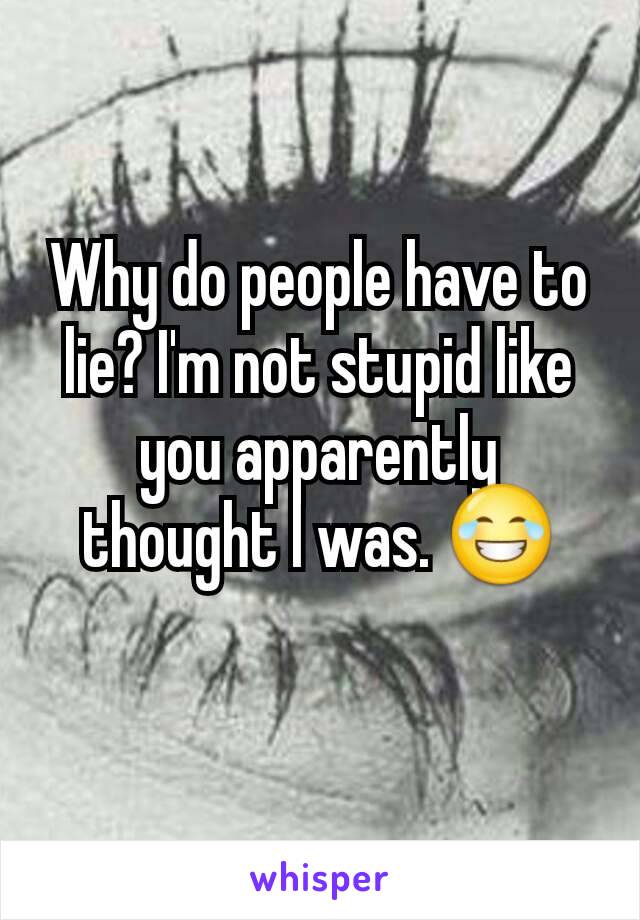 Why do people have to lie? I'm not stupid like you apparently thought I was. 😂