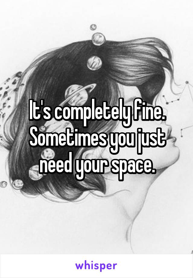 It's completely fine. Sometimes you just need your space.