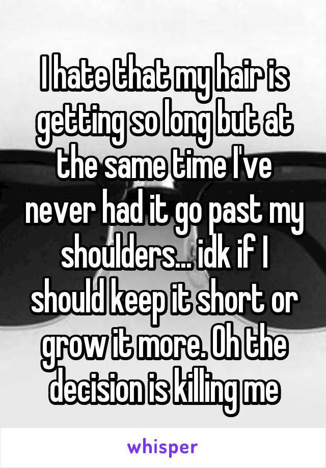 I hate that my hair is getting so long but at the same time I've never had it go past my shoulders... idk if I should keep it short or grow it more. Oh the decision is killing me