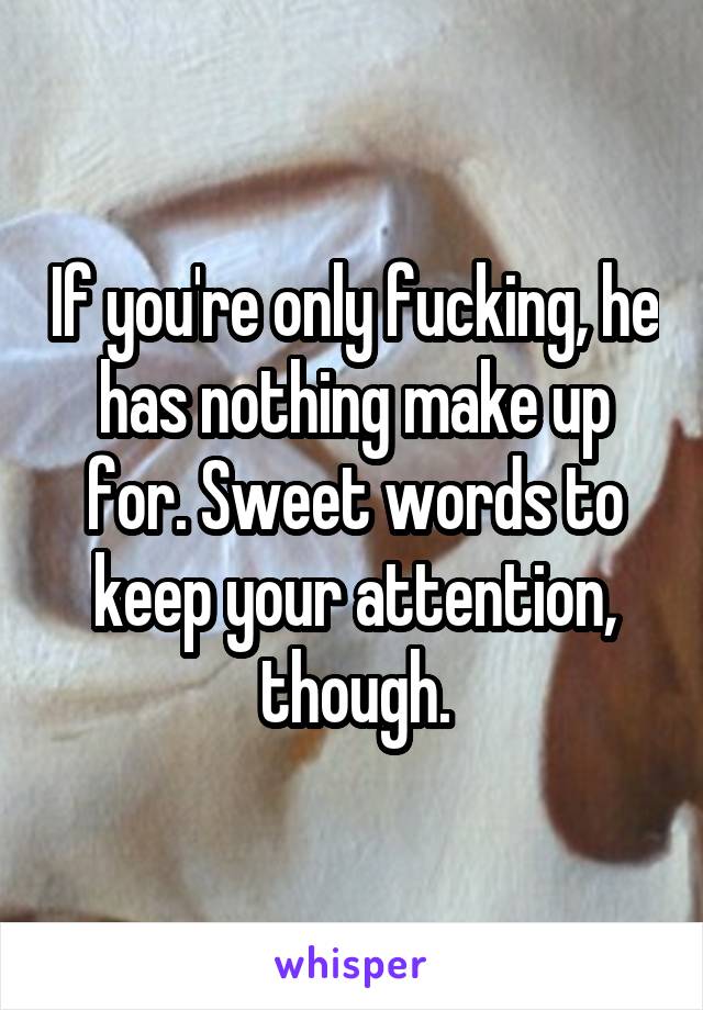 If you're only fucking, he has nothing make up for. Sweet words to keep your attention, though.