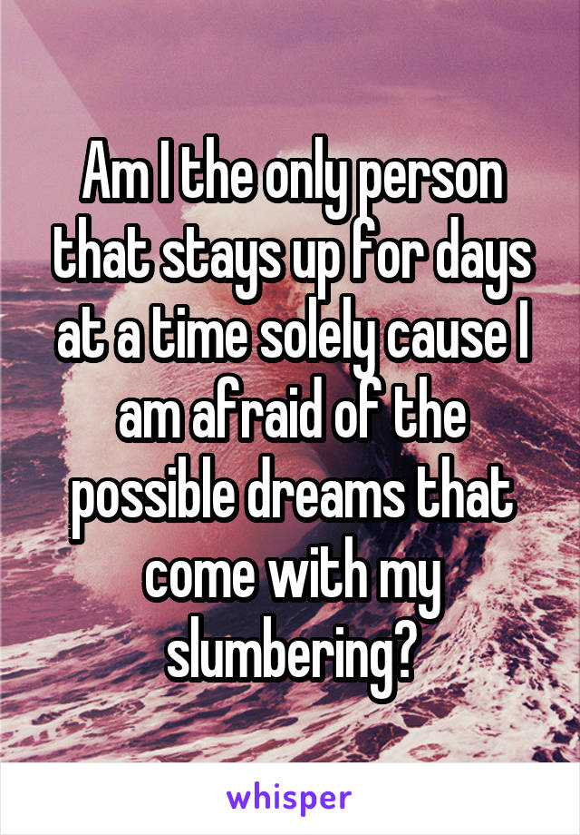 Am I the only person that stays up for days at a time solely cause I am afraid of the possible dreams that come with my slumbering?