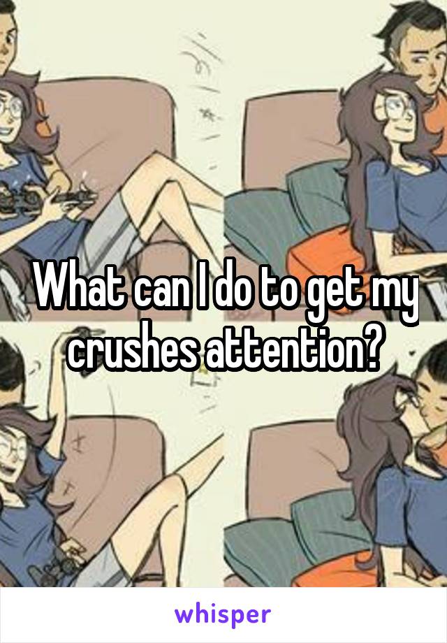 What can I do to get my crushes attention?