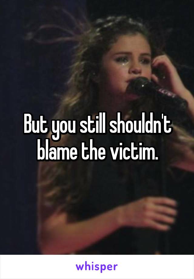 But you still shouldn't blame the victim.