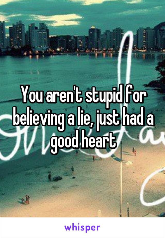 You aren't stupid for believing a lie, just had a good heart