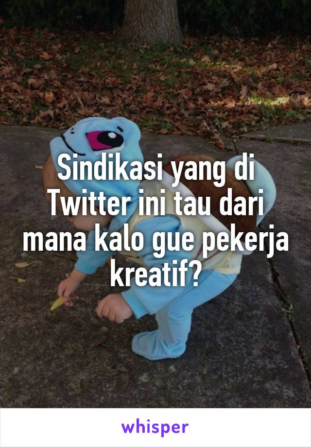 Sindikasi yang di Twitter ini tau dari mana kalo gue pekerja kreatif?