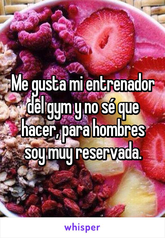 Me gusta mi entrenador del gym y no sé que hacer, para hombres soy muy reservada.