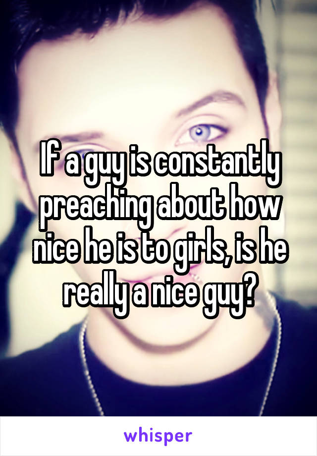 If a guy is constantly preaching about how nice he is to girls, is he really a nice guy?