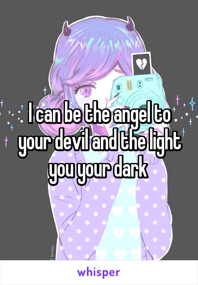 I can be the angel to your devil and the light you your dark 