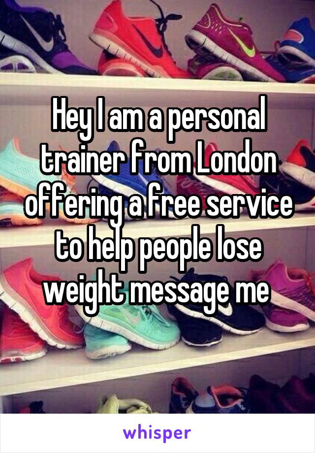 Hey I am a personal trainer from London offering a free service to help people lose weight message me 
