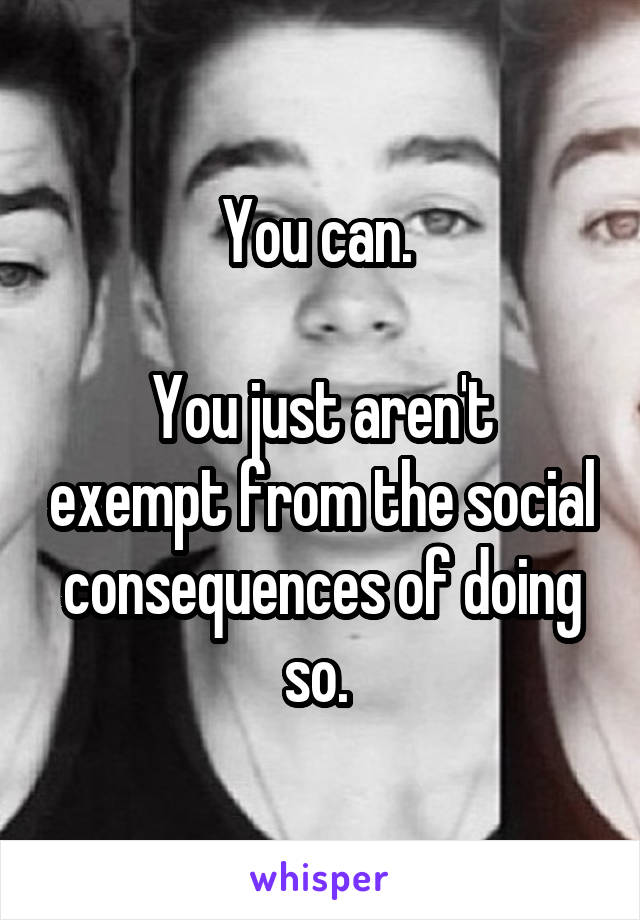 You can. 

You just aren't exempt from the social consequences of doing so. 