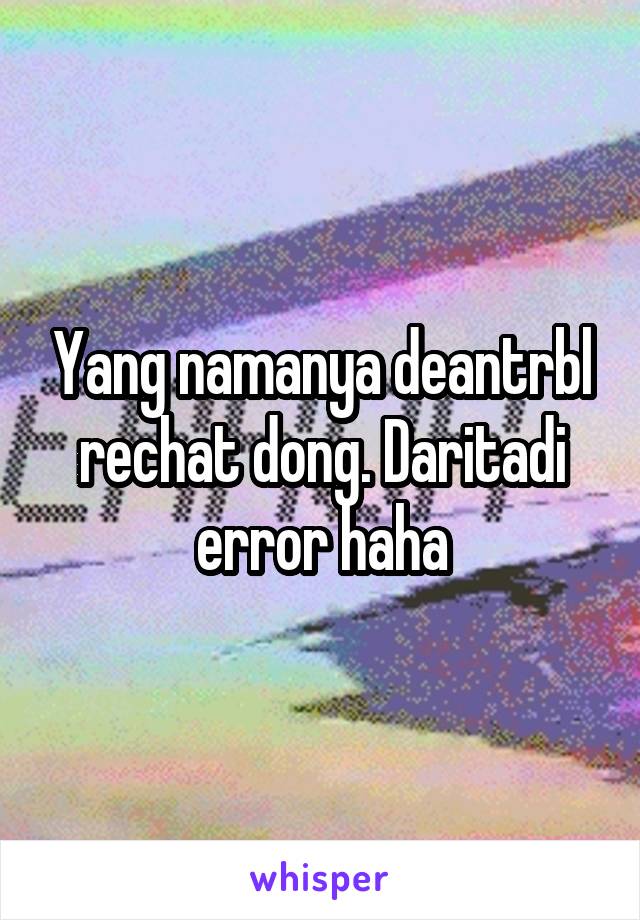 Yang namanya deantrbl rechat dong. Daritadi error haha