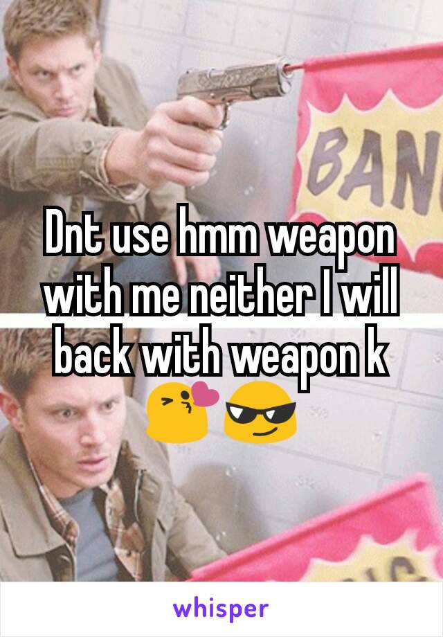 Dnt use hmm weapon with me neither I will back with weapon k 😘😎