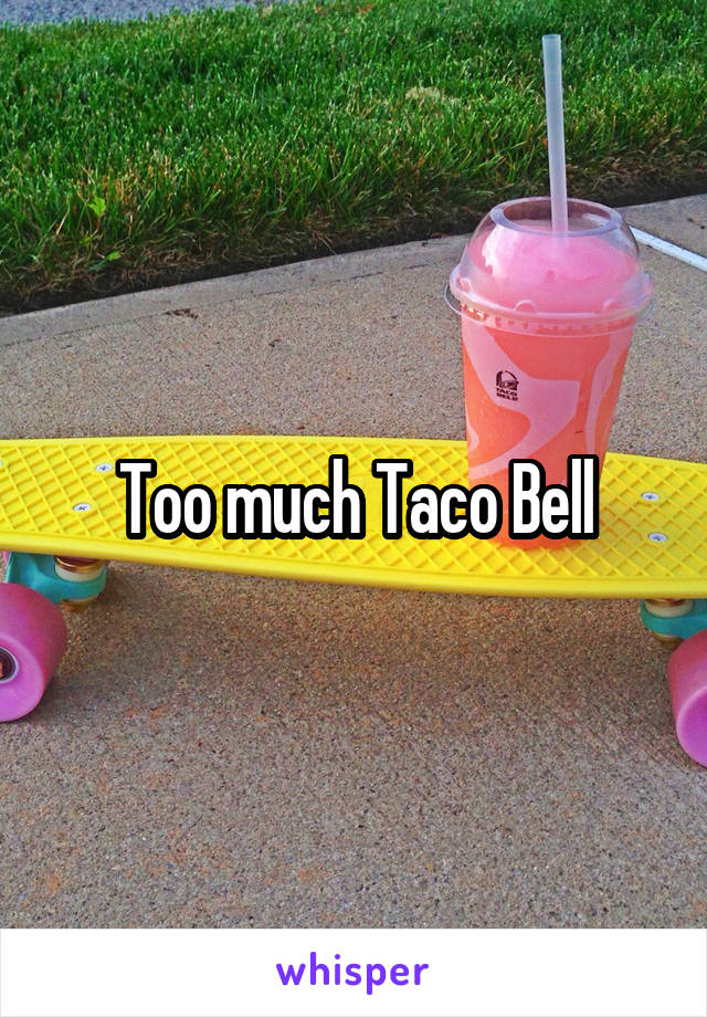 Too much Taco Bell