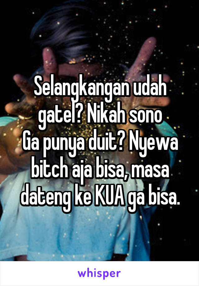 Selangkangan udah gatel? Nikah sono
Ga punya duit? Nyewa bitch aja bisa, masa dateng ke KUA ga bisa.