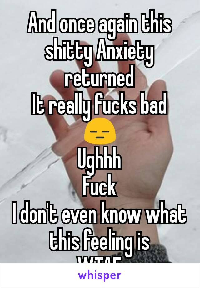 And once again this shitty Anxiety returned
It really fucks bad
😑
Ughhh
Fuck
I don't even know what this feeling is
WTAF