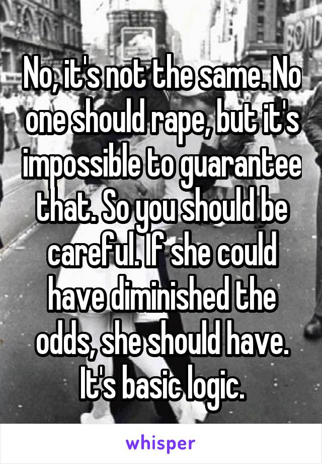 No, it's not the same. No one should rape, but it's impossible to guarantee that. So you should be careful. If she could have diminished the odds, she should have. It's basic logic.