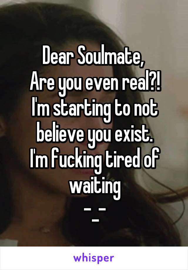 Dear Soulmate, 
Are you even real?!
I'm starting to not believe you exist.
I'm fucking tired of waiting
-_-