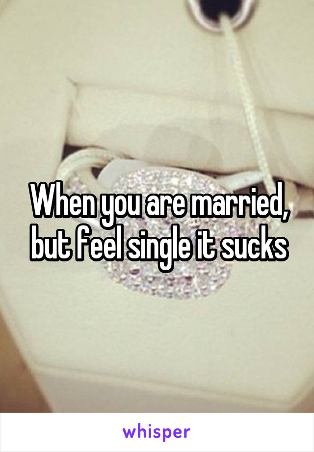 When you are married, but feel single it sucks