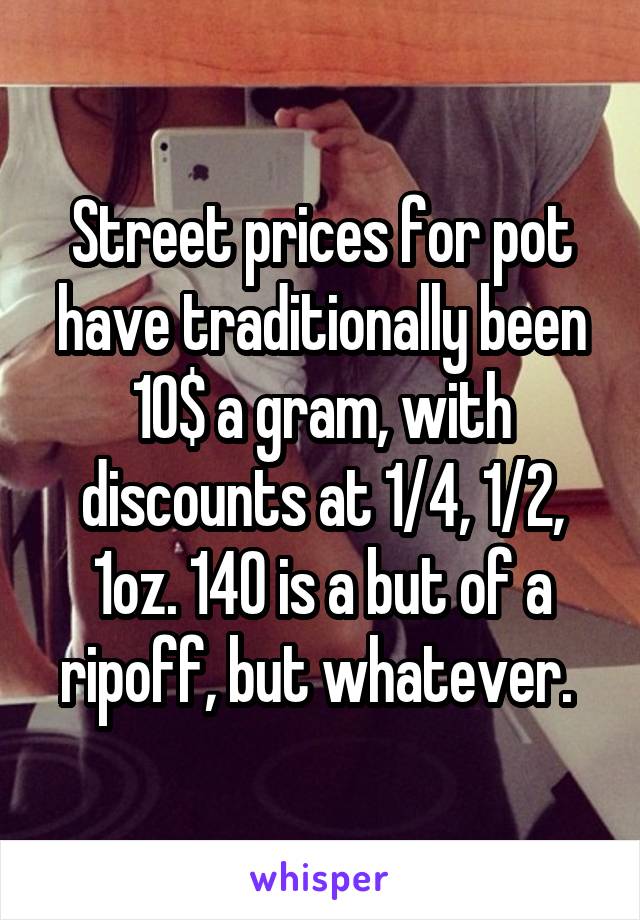 Street prices for pot have traditionally been 10$ a gram, with discounts at 1/4, 1/2, 1oz. 140 is a but of a ripoff, but whatever. 