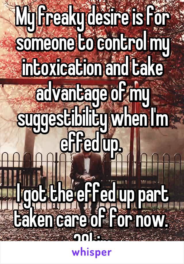 My freaky desire is for someone to control my intoxication and take advantage of my suggestibility when I'm effed up. 

I got the effed up part taken care of for now. 
38bim