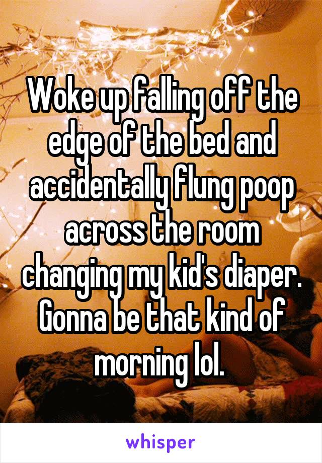 Woke up falling off the edge of the bed and accidentally flung poop across the room changing my kid's diaper. Gonna be that kind of morning lol. 