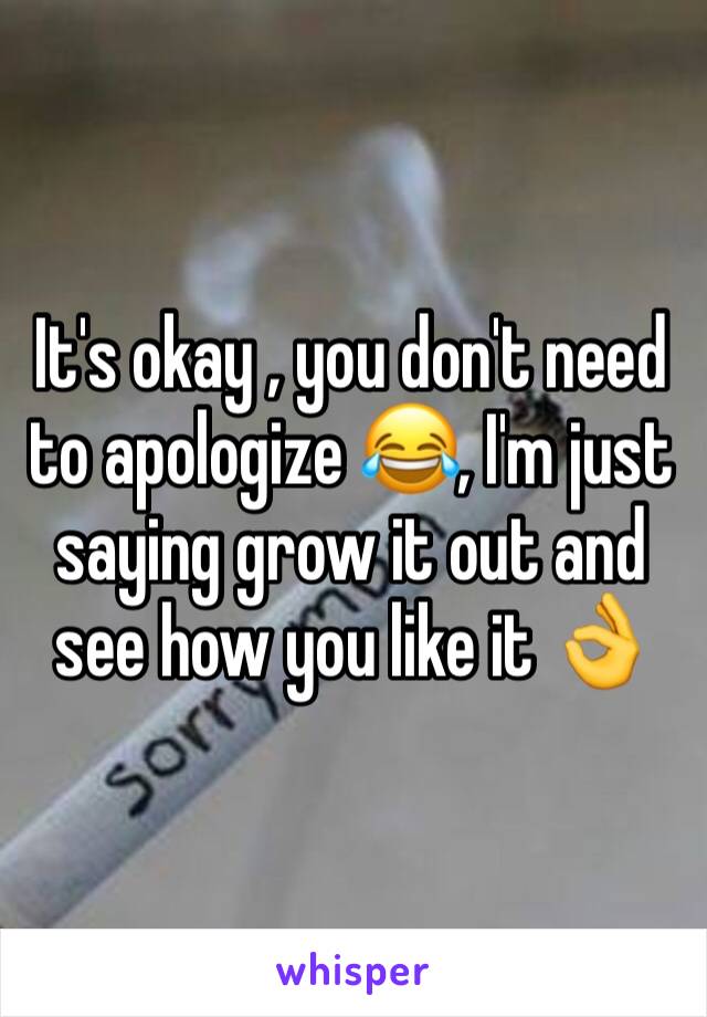 It's okay , you don't need to apologize 😂, I'm just saying grow it out and see how you like it 👌