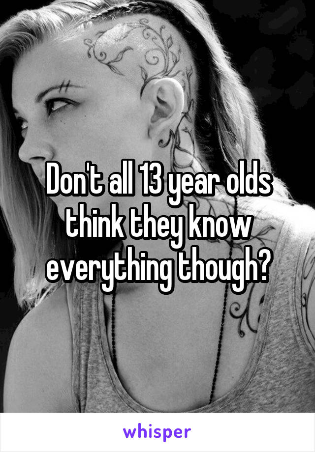 Don't all 13 year olds think they know everything though?