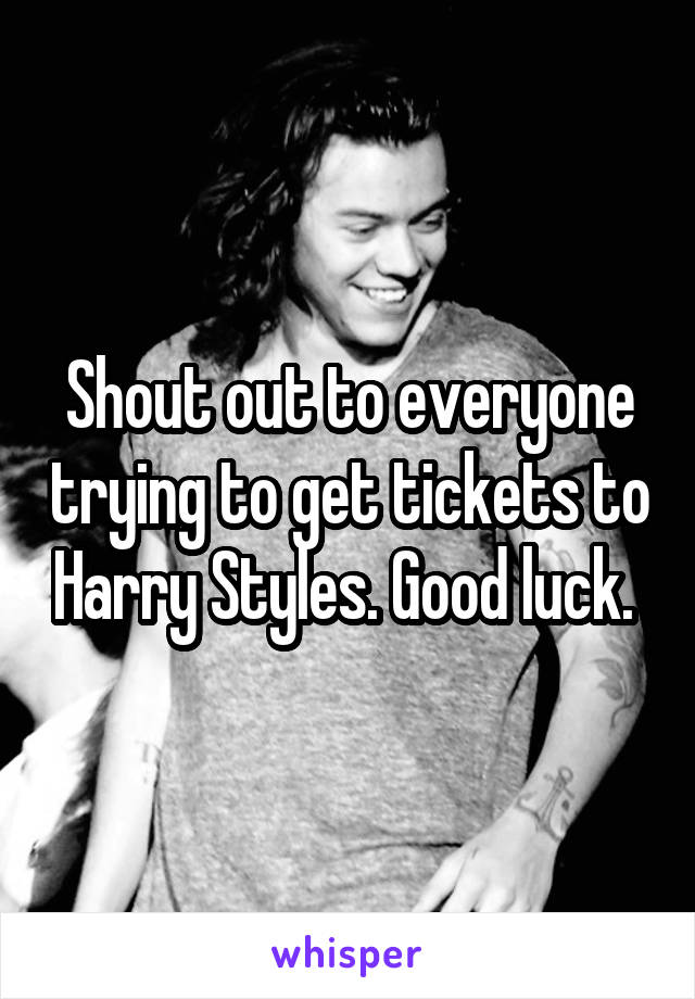 Shout out to everyone trying to get tickets to Harry Styles. Good luck. 